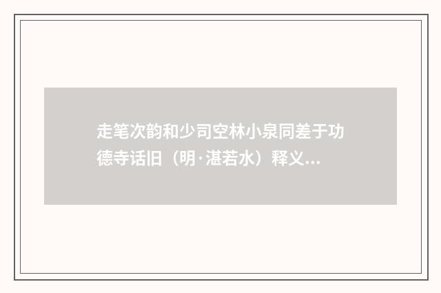 走笔次韵和少司空林小泉同差于功德寺话旧（明·湛若水）释义及解释