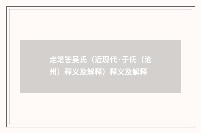走笔答吴氏（近现代·于氏（沧州）释义及解释）释义及解释