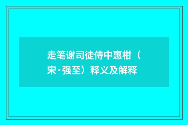 走笔谢司徒侍中惠柑（宋·强至）释义及解释