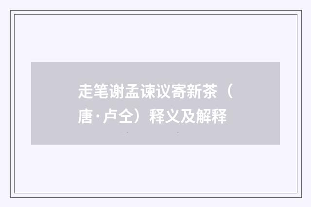 走笔谢孟谏议寄新茶（唐·卢仝）释义及解释