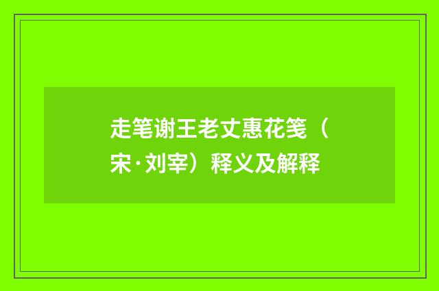走笔谢王老丈惠花笺（宋·刘宰）释义及解释