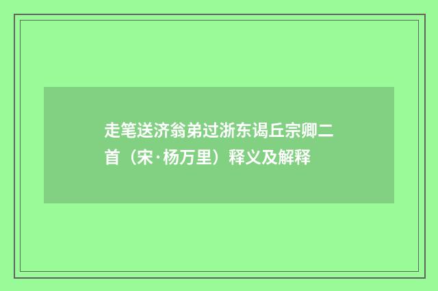 走笔送济翁弟过浙东谒丘宗卿二首（宋·杨万里）释义及解释