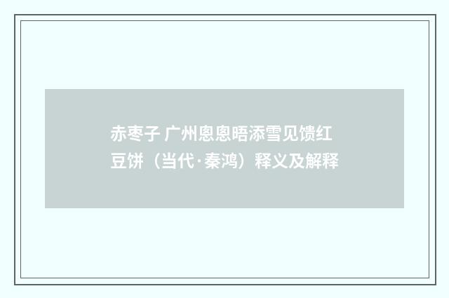 赤枣子 广州悤悤晤添雪见馈红豆饼（当代·秦鸿）释义及解释