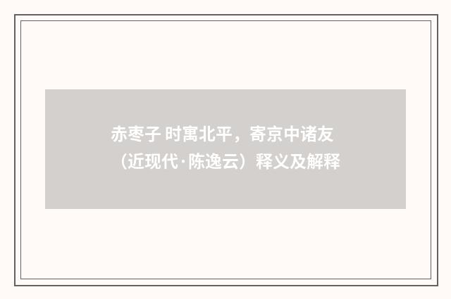 赤枣子 时寓北平，寄京中诸友（近现代·陈逸云）释义及解释