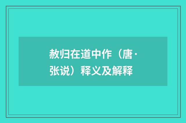 赦归在道中作（唐·张说）释义及解释