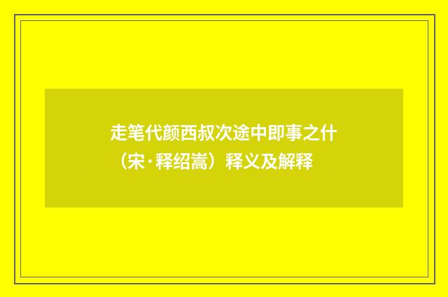 走笔代颜西叔次途中即事之什（宋·释绍嵩）释义及解释