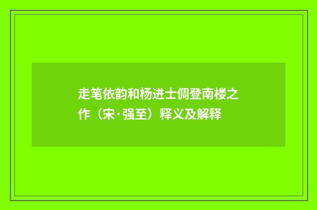 走笔依韵和杨进士倜登南楼之作（宋·强至）释义及解释