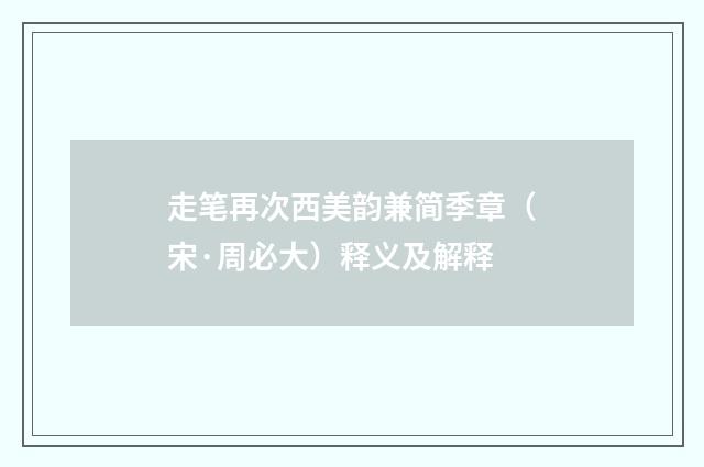 走笔再次西美韵兼简季章（宋·周必大）释义及解释
