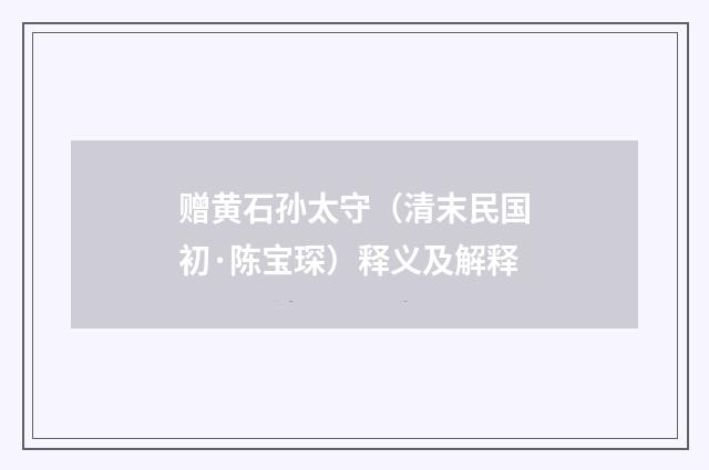 赠黄石孙太守（清末民国初·陈宝琛）释义及解释