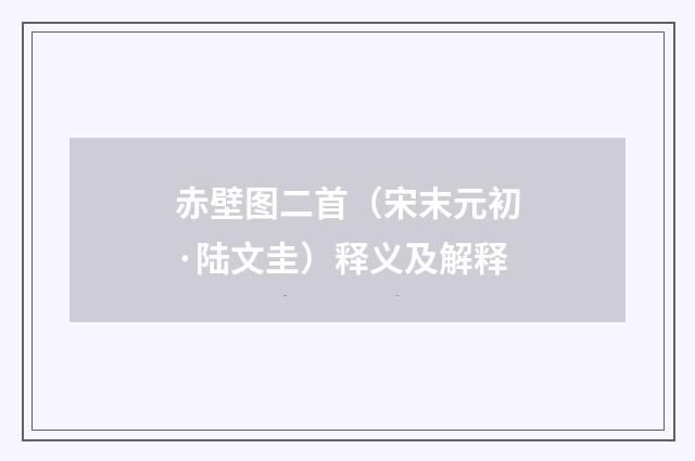 赤壁图二首（宋末元初·陆文圭）释义及解释