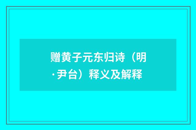 赠黄子元东归诗（明·尹台）释义及解释