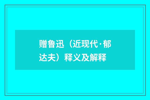 赠鲁迅（近现代·郁达夫）释义及解释