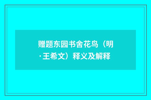 赠题东园书舍花鸟（明·王希文）释义及解释