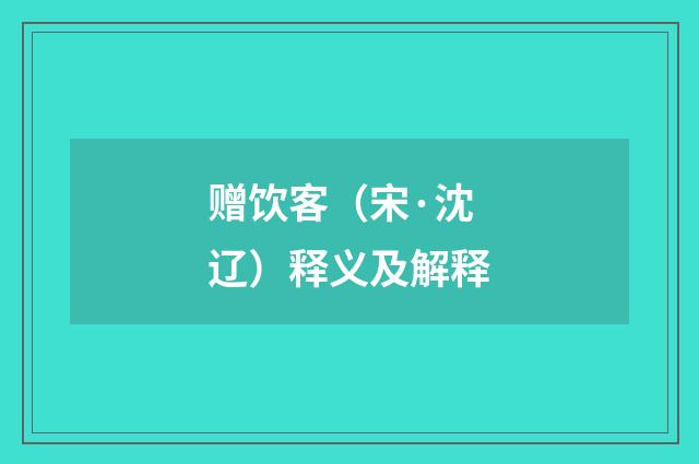 赠饮客（宋·沈辽）释义及解释