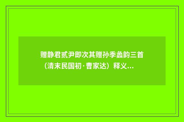 赠静君贰尹即次其赠孙季蠡韵三首（清末民国初·曹家达）释义及解释