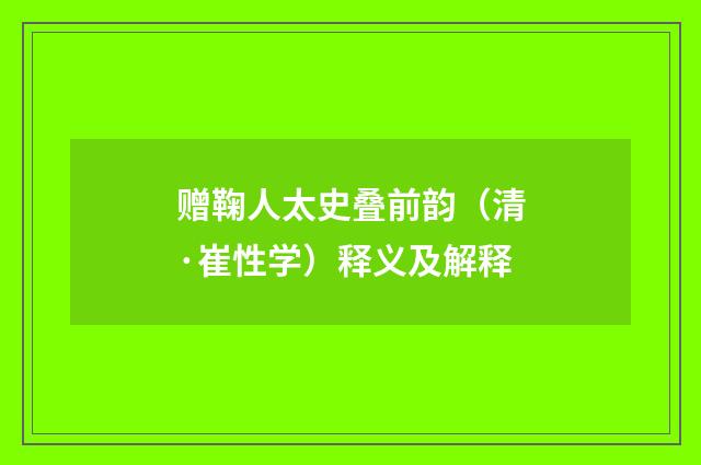 赠鞠人太史叠前韵（清·崔性学）释义及解释