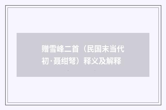 赠雪峰二首（民国末当代初·聂绀弩）释义及解释