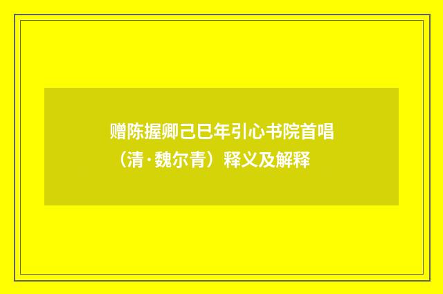 赠陈握卿己巳年引心书院首唱（清·魏尔青）释义及解释