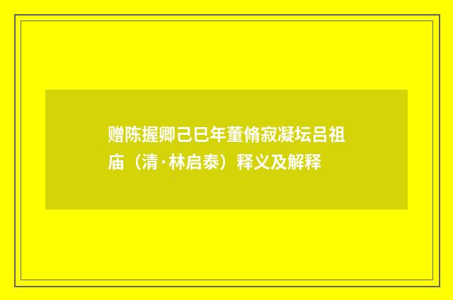 赠陈握卿己巳年董脩寂凝坛吕祖庙（清·林启泰）释义及解释