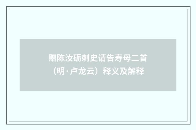 赠陈汝砺刺史请告寿母二首（明·卢龙云）释义及解释