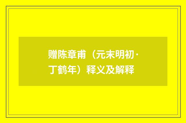 赠陈章甫（元末明初·丁鹤年）释义及解释