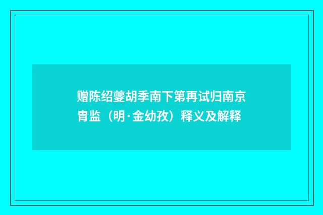 赠陈绍夔胡季南下第再试归南京胄监（明·金幼孜）释义及解释