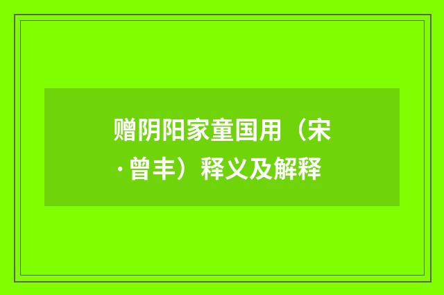 赠阴阳家童国用（宋·曾丰）释义及解释