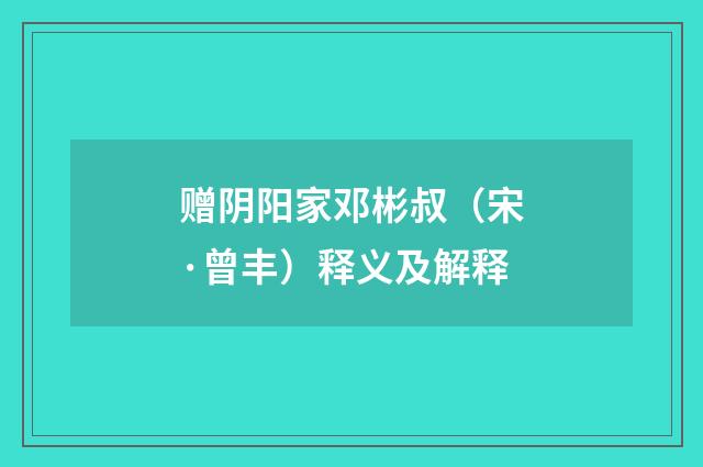 赠阴阳家邓彬叔（宋·曾丰）释义及解释