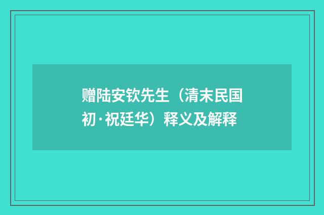 赠陆安钦先生（清末民国初·祝廷华）释义及解释