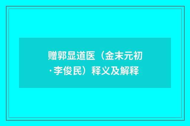 赠郭显道医（金末元初·李俊民）释义及解释