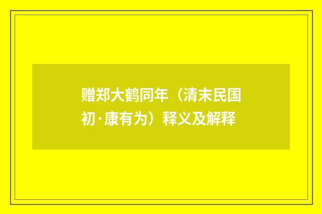 赠郑大鹤同年（清末民国初·康有为）释义及解释