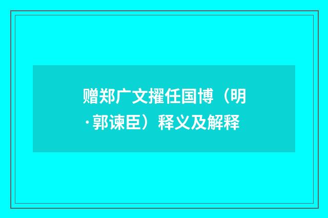 赠郑广文擢任国博（明·郭谏臣）释义及解释
