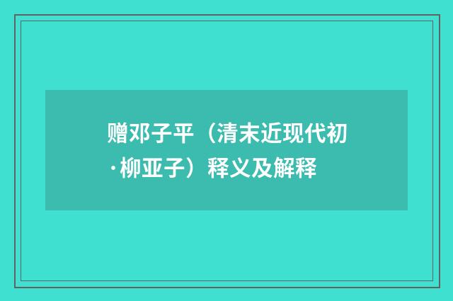 赠邓子平（清末近现代初·柳亚子）释义及解释