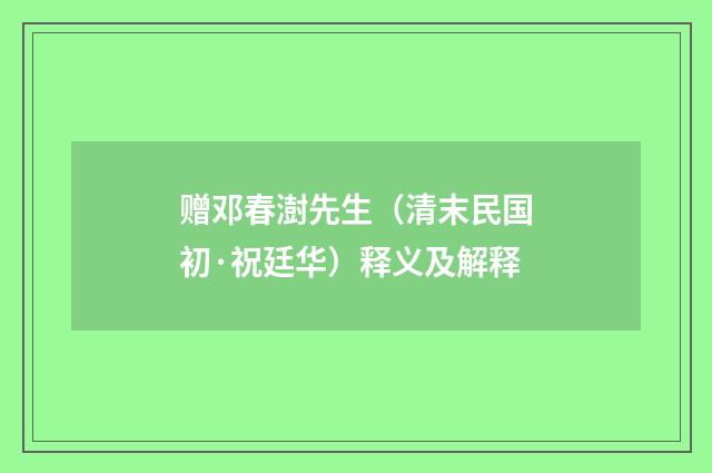 赠邓春澍先生（清末民国初·祝廷华）释义及解释