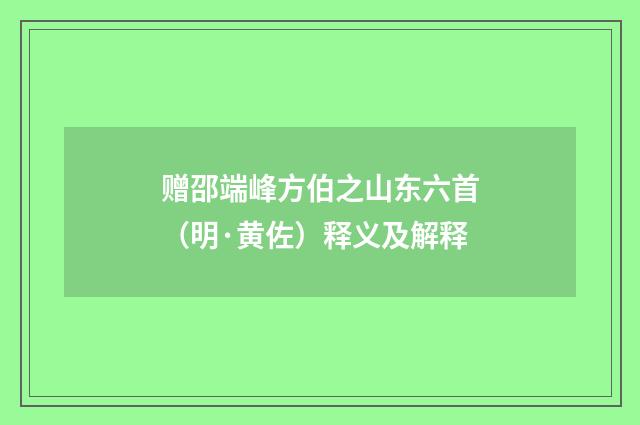 赠邵端峰方伯之山东六首（明·黄佐）释义及解释
