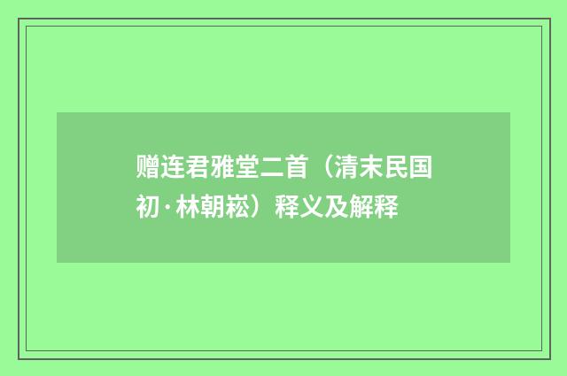 赠连君雅堂二首（清末民国初·林朝崧）释义及解释