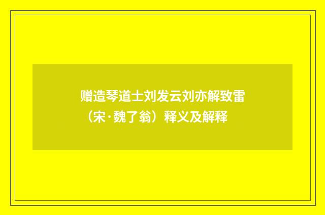 赠造琴道士刘发云刘亦解致雷（宋·魏了翁）释义及解释