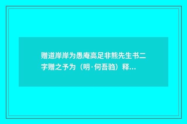 赠道岸岸为愚庵高足非熊先生书二字赠之予为（明·何吾驺）释义及解释