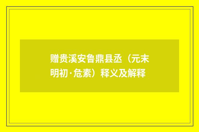 赠贵溪安鲁鼎县丞（元末明初·危素）释义及解释