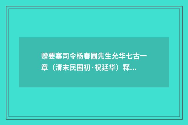 赠要塞司令杨春圃先生允华七古一章（清末民国初·祝廷华）释义及解释