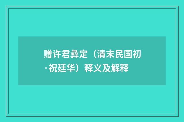 赠许君彝定（清末民国初·祝廷华）释义及解释