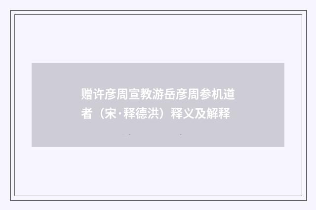 赠许彦周宣教游岳彦周参机道者（宋·释德洪）释义及解释