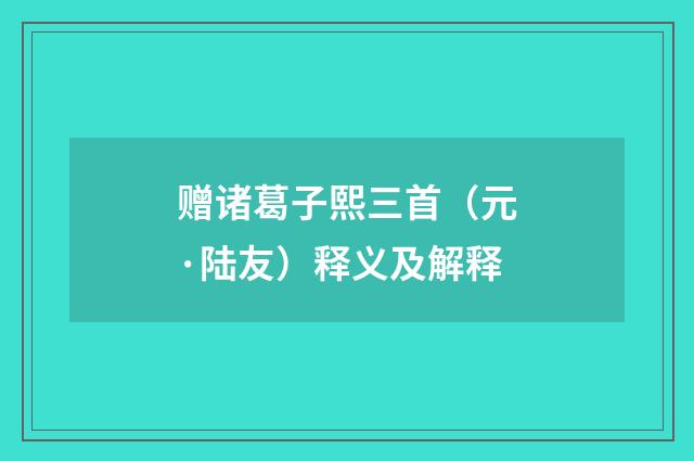 赠诸葛子熙三首（元·陆友）释义及解释