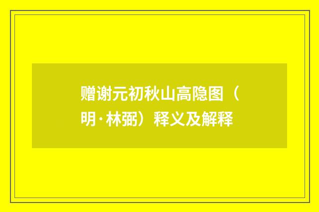 赠谢元初秋山高隐图（明·林弼）释义及解释