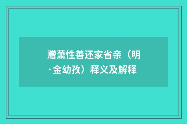 赠萧性善还家省亲（明·金幼孜）释义及解释