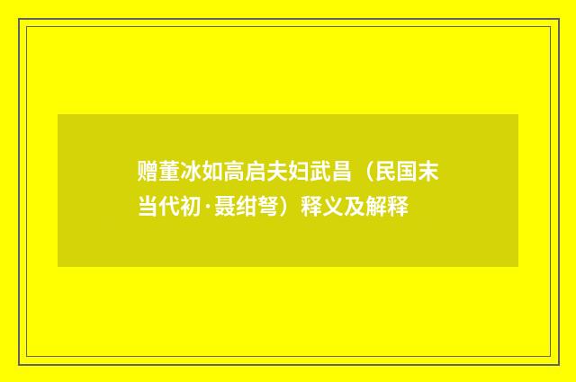 赠董冰如高启夫妇武昌（民国末当代初·聂绀弩）释义及解释