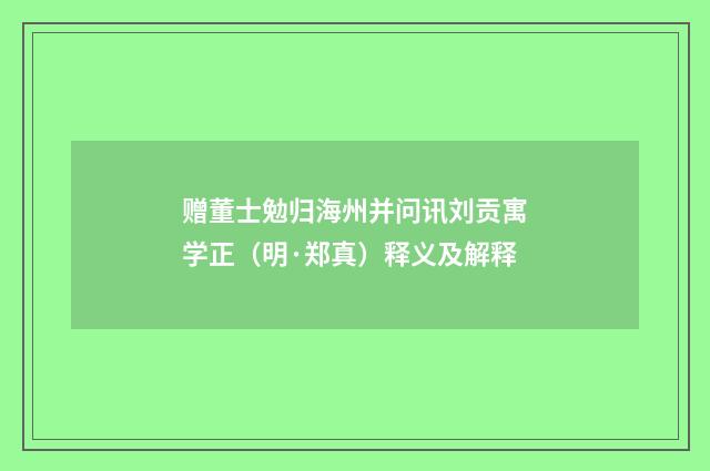 赠董士勉归海州并问讯刘贡寓学正（明·郑真）释义及解释