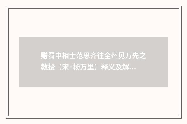 赠蜀中相士范思齐往全州见万先之教授（宋·杨万里）释义及解释
