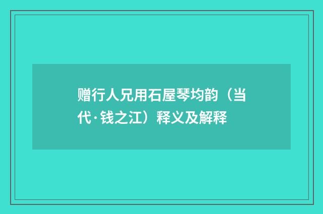 赠行人兄用石屋琴均韵（当代·钱之江）释义及解释