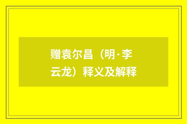 赠袁尔昌（明·李云龙）释义及解释